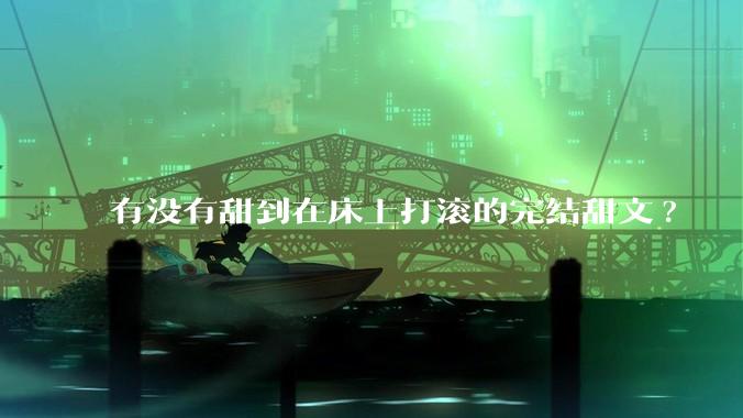 有没有甜到在床上打滚的完结甜文?