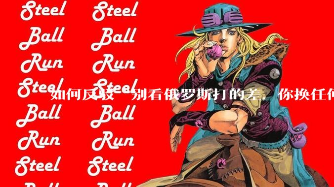 如何反驳“别看俄罗斯打的差，你换任何国家，打的估计都没俄罗斯好”？