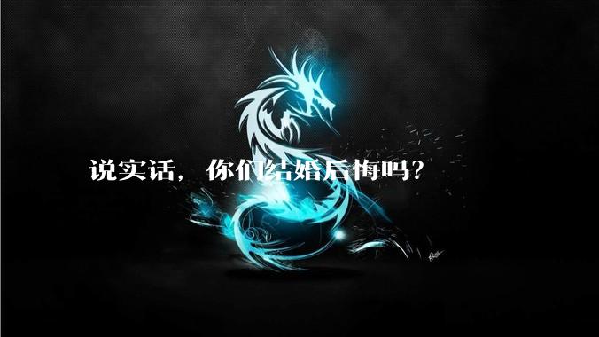 说实话，你们结婚后悔吗？